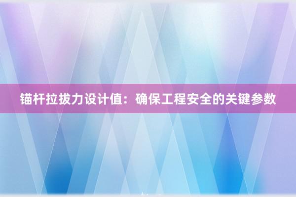 锚杆拉拔力设计值：确保工程安全的关键参数